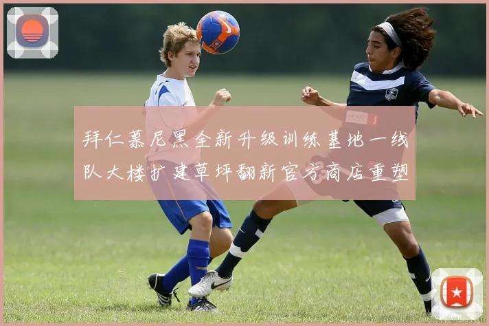 拜仁慕尼黑全新升级训练基地一线队大楼扩建草坪翻新官方商店重塑形象