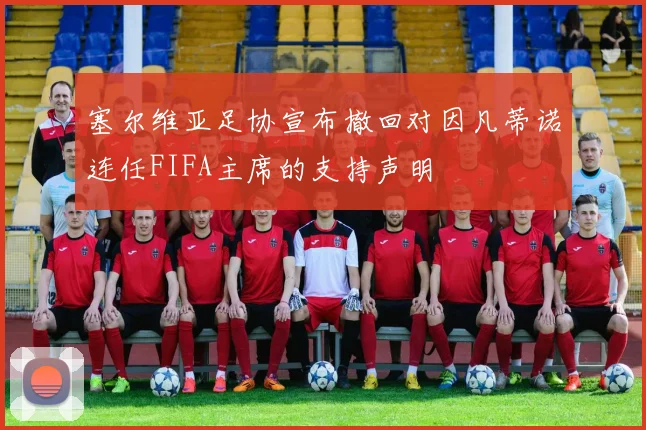 塞尔维亚足协宣布撤回对因凡蒂诺连任FIFA主席的支持声明