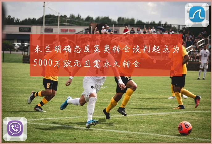 米兰明确态度莱奥转会谈判起点为5000万欧元且需永久转会