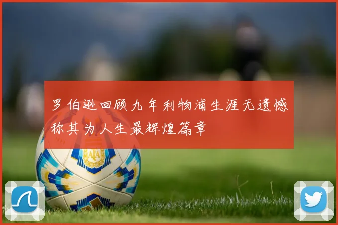 罗伯逊回顾九年利物浦生涯无遗憾称其为人生最辉煌篇章