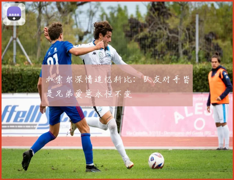 加索尔深情追忆科比：队友对手皆是兄弟爱意永恒不变
