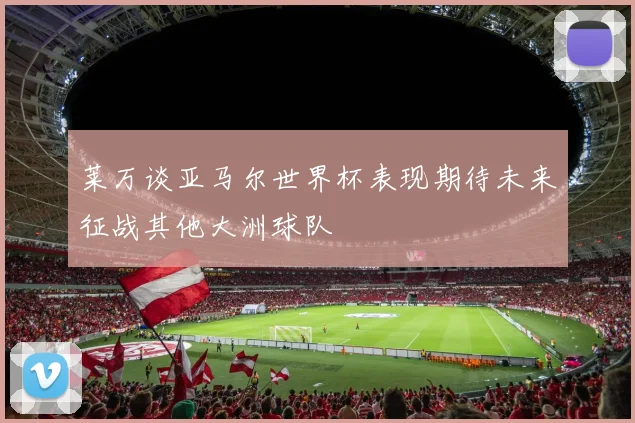 莱万谈亚马尔世界杯表现期待未来征战其他大洲球队