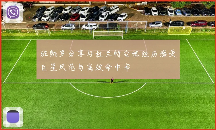 班凯罗分享与杜兰特合练经历感受巨星风范与高效命中率