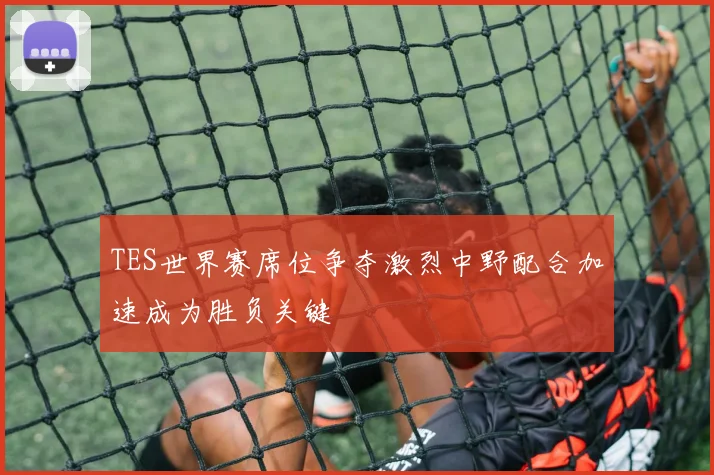 TES世界赛席位争夺激烈中野配合加速成为胜负关键
