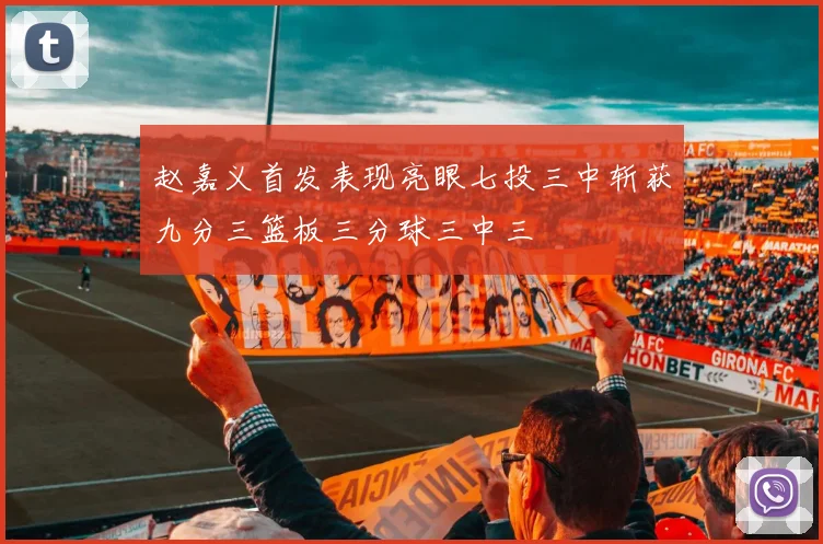 赵嘉义首发表现亮眼七投三中斩获九分三篮板三分球三中三
