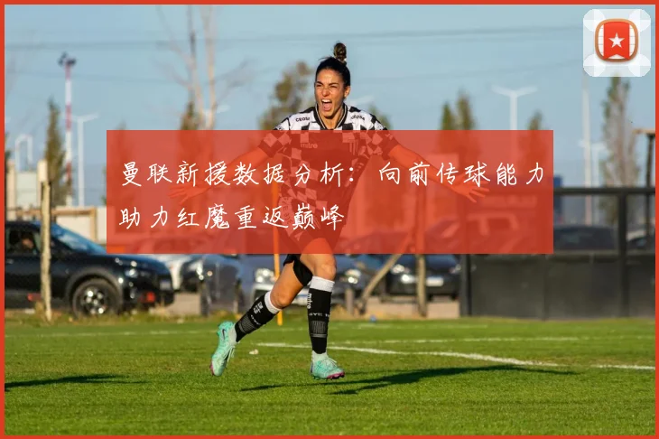 曼联新援数据分析：向前传球能力助力红魔重返巅峰