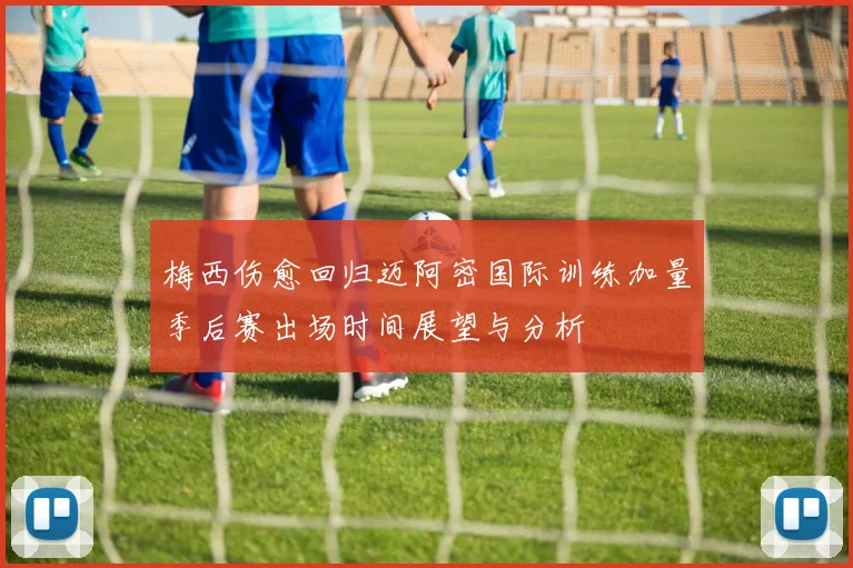 梅西伤愈回归迈阿密国际训练加量季后赛出场时间展望与分析