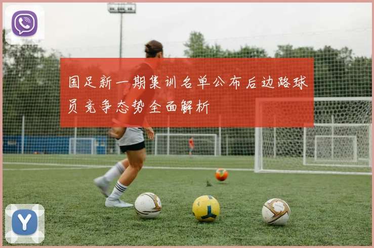 国足新一期集训名单公布后边路球员竞争态势全面解析