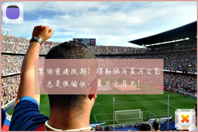 赛场重逢改期！穆勒晒与莱万合影：总是很愉快，莱万十月见！