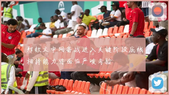 郑钦文中网备战进入关键阶段底线相持能力将面临严峻考验