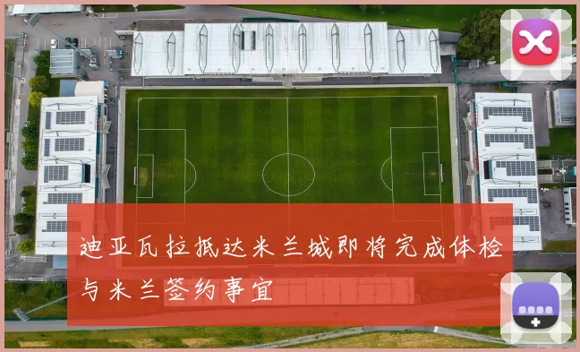 迪亚瓦拉抵达米兰城即将完成体检与米兰签约事宜