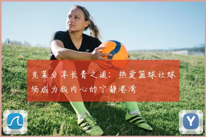 克莱分享长青之道：热爱篮球让球场成为我内心的宁静港湾