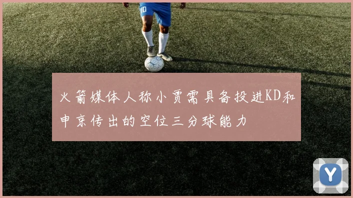 火箭媒体人称小贾需具备投进KD和申京传出的空位三分球能力