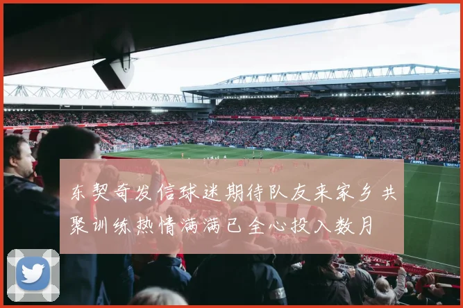 东契奇发信球迷期待队友来家乡共聚训练热情满满已全心投入数月